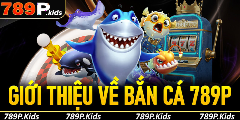 Giới thiệu tổng quan về loại hình bắn cá 789P