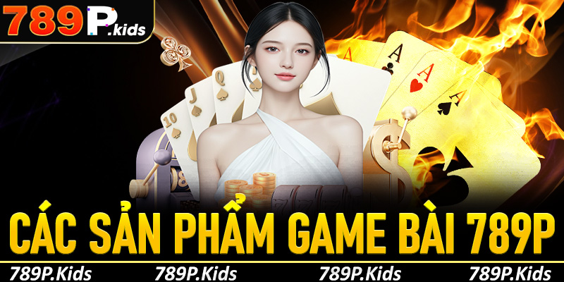 Các sản phẩm game bài hấp dẫn không thể bỏ qua tại 789P