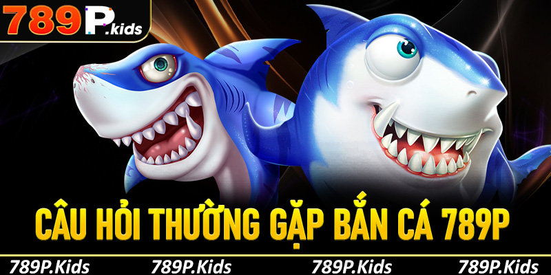 FAQs - Câu hỏi thường gặp khi tham gia chơi bắn cá 789P